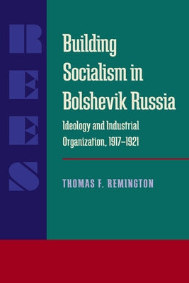 Building Socialism in Bolshevik Russia: Ideology and Industrial Organization, 1917-1921 by Remington, Thomas F.