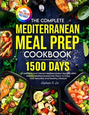 The Complete Mediterranean Meal Prep Cookbook: 1500 Days Of Delicious And Vibrant Mediterranean Recipes With Weekly Mediterranean Diet Plans To Enjoy by Lee, Stephanie K.