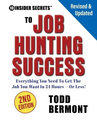 10 Insider Secrets to Job Hunting Success (2nd Edition): Everything You Need to Get the Job You Want in 24 Hours -- Or Less! by Bermont, Todd L.