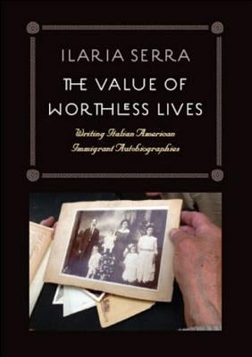 The Value of Worthless Lives: Writing Italian American Immigrant Autobiographies by Serra, Ilaria