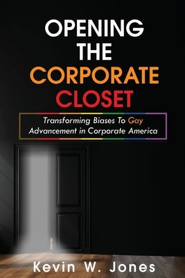 Opening The Corporate Closet: Transforming Biases to Gay Advancement in Corporate America by Jones, Kevin W.