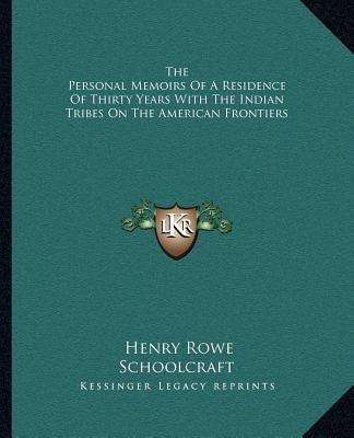 The Personal Memoirs of a Residence of Thirty Years with the Indian Tribes on the American Frontiers by Schoolcraft, Henry Rowe