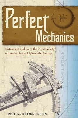 Perfect Mechanics: Instrument Makers at the Royal Society of London in the Eighteenth Century by Sorrenson, Richard