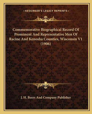 Commemorative Biographical Record Of Prominent And Representative Men Of Racine And Kenosha Counties, Wisconsin V1 (1906) by J. H. Beers and Company Publisher