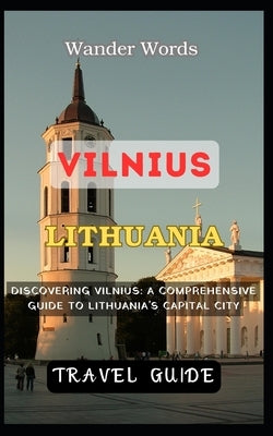 Vilnius Travel Guide 2023: A Comprehensive Guide to Lithuania's Capital City by Words, Wander