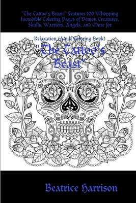 The Tattoo's Beast: Features 100 Whopping Incredible Coloring Pages of Demon Creatures, Skulls, Warriors, Angels, and More for Relaxation by Harrison, Beatrice