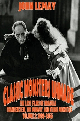 Classic Monsters Unmade: The Lost Films of Dracula, Frankenstein, the Mummy, and Other Monsters (Volume 1: 1899-1955) by Lemay, John
