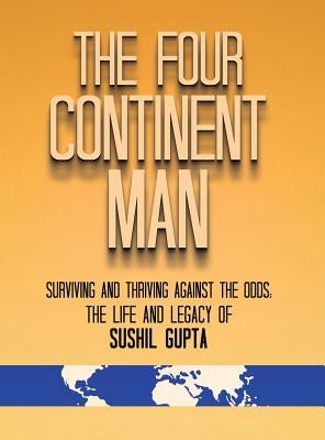 The Four Continent Man: Surviving and Thriving Against the Odds: The Life and Legacy of Sushil Gupta by Gupta, Sushil