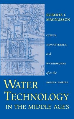 Water Technology in the Middle Ages: Cities, Monasteries, and Waterworks After the Roman Empire by Magnusson, Roberta J.