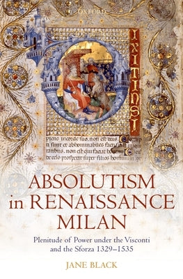 Absolutism in Renaissance Milan: Plenitude of Power Under the Visconti and the Sforza 1329-1535 by Black, Jane