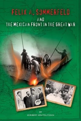Felix A. Sommerfeld and the Mexican Front in the Great War by Von Feilitzsch, Heribert