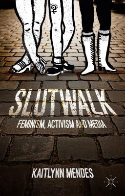 Slutwalk: Feminism, Activism and Media by Mendes, K.