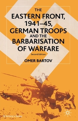 The Eastern Front, 1941-45, German Troops and the Barbarisation of Warfare by Bartov, O.