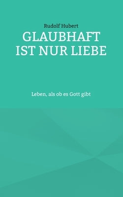 Glaubhaft ist nur Liebe: Leben, als ob es Gott gibt by Hubert, Rudolf