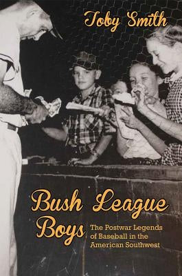Bush League Boys: The Postwar Legends of Baseball in the American Southwest by Smith, Toby