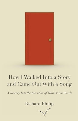 How I Walked Into a Story and Came Out With a Song: A Journey Into the Invention of Music From Words by Philip, Richard