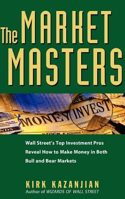 The Market Masters: Wall Street's Top Investment Pros Reveal How to Make Money in Both Bull and Bear Markets by Kazanjian, Kirk