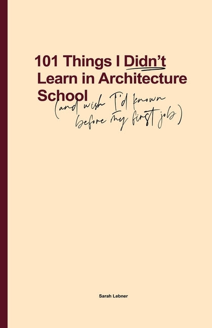 101 Things I Didn't Learn In Architecture School: And wish I had known before my first job by Lebner, Sarah