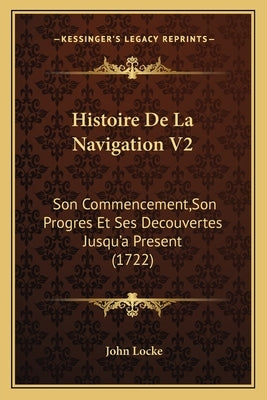 Histoire De La Navigation V2: Son Commencement, Son Progres Et Ses Decouvertes Jusqu'a Present (1722) by Locke, John