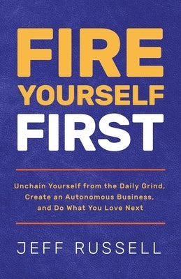 Fire Yourself First: Unchain Yourself from the Daily Grind, Create an Autonomous Business, and Do What You Love Next by Russell, Jeff
