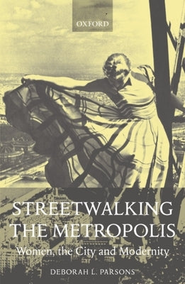 Streetwalking the Metropolis: Women, the City, and Modernity by Parsons, Deborah L.