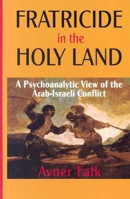 Fratricide in the Holy Land: A Psychoanalytic View of the Arab-Israeli Conflict by Falk, Avner