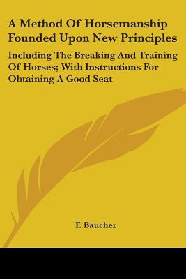 A Method Of Horsemanship Founded Upon New Principles: Including The Breaking And Training Of Horses; With Instructions For Obtaining A Good Seat by Baucher, F.