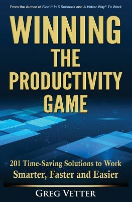 Winning the Productivity Game: 201 Time-Saving Solutions to Work Smarter, Faster and Easier by Vetter, Greg