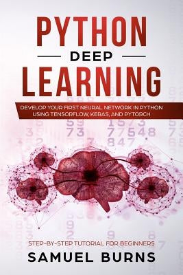 Python Deep learning: Develop your first Neural Network in Python Using TensorFlow, Keras, and PyTorch by Samuel Burns