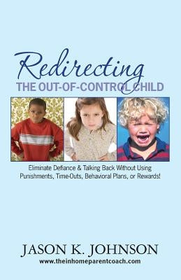 Redirecting the Out-of-Control Child: Eliminate Defiance & Talking Back Without Using Punishments, Time-Outs, Behavioral Plans, or Rewards! by Johnson, Jason K.