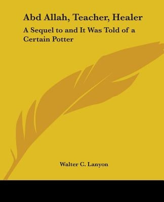 Abd Allah, Teacher, Healer: A Sequel to and It Was Told of a Certain Potter by Lanyon, Walter C.