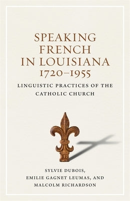 Speaking French in Louisiana, 1720-1955: Linguistic Practices of the Catholic Church by DuBois, Sylvie