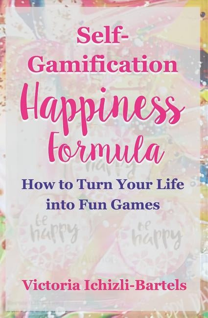 Self-Gamification Happiness Formula: How to Turn Your Life into Fun Games by Ichizli-Bartels, Victoria