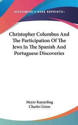 Christopher Columbus And The Participation Of The Jews In The Spanish And Portuguese Discoveries by Kayserling, Meyer