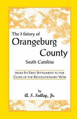 The History of Orangeburg County, South Carolina, from Its First Settlement to the Close of the Revolutionary War by Salley, Alexander Samuel, Jr.
