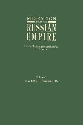 Migration from the Russian Empire: Lists of Passengers Arriving at U.S. Ports. Volume 3: May 1886-December 1887 by Glazier, Ira A.