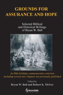 Grounds for Assurance and Hope: Selected Biblical and Historical Writings of Bryan W. Ball by Ball, Bryan W.