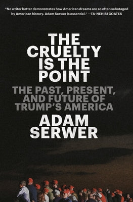 The Cruelty Is the Point: The Past, Present, and Future of Trump's America by Serwer, Adam