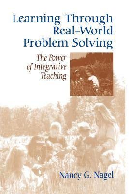 Learning Through Real-World Problem Solving: The Power of Integrative Teaching by Nagel, Nancy G.