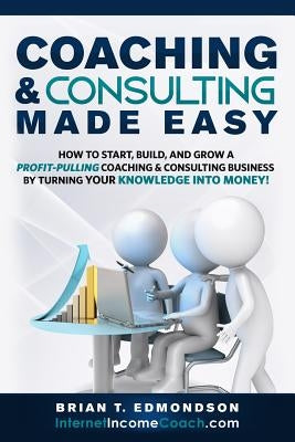 Coaching and Consulting Made Easy: How to Start, Build, and Grow A Profit-Pulling Coaching Business by Turning Your Knowledge Into Money! by Edmondson, Brian T.