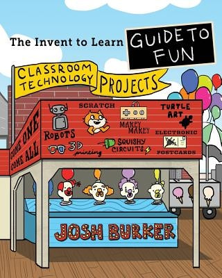 The Invent To Learn Guide To Fun: Makerspace, Classroom, Library, and Home STEM Projects by Burker, Josh