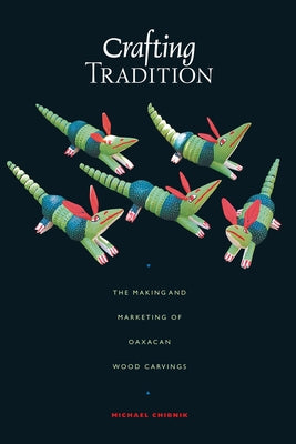 Crafting Tradition: The Making and Marketing of Oaxacan Wood Carvings by Chibnik, Michael