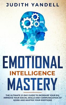 Emotional Intelligence Mastery: The Ultimate 21-Day Guide to Increase your EQ, Improve your Social Skills and Communication at Work and Master Your Em by Yandell, Judith