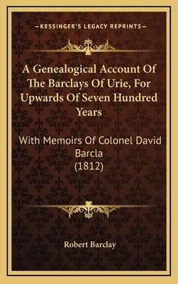 A Genealogical Account Of The Barclays Of Urie, For Upwards Of Seven Hundred Years: With Memoirs Of Colonel David Barcla (1812) by Barclay, Robert