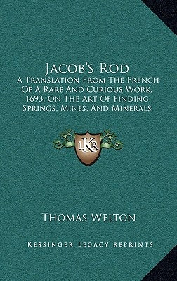 Jacob's Rod: A Translation From The French Of A Rare And Curious Work, 1693, On The Art Of Finding Springs, Mines, And Minerals (18 by Welton, Thomas