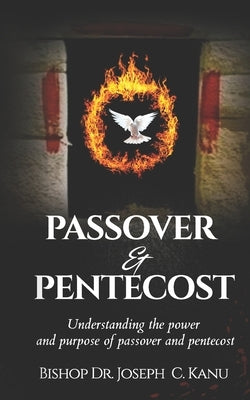 Passover and Pentecost: Understanding the power and purpose of Passover and Pentecost by C. Kanu, Bishop Joseph