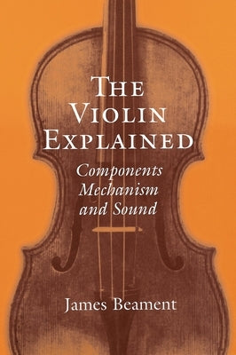 The Violin Explained: Components, Mechanism, and Sound by Beament, James