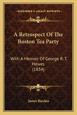 A Retrospect Of The Boston Tea Party: With A Memoir Of George R. T. Hewes (1834) by Hawkes, James