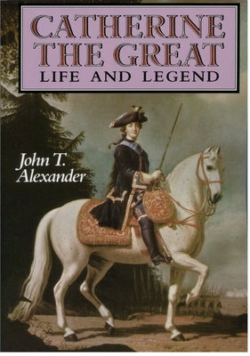 Catherine the Great: Life and Legend by Alexander, John T.