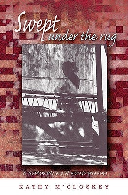 Swept Under the Rug: A Hidden History of Navajo Weaving by M'Closkey, Kathy